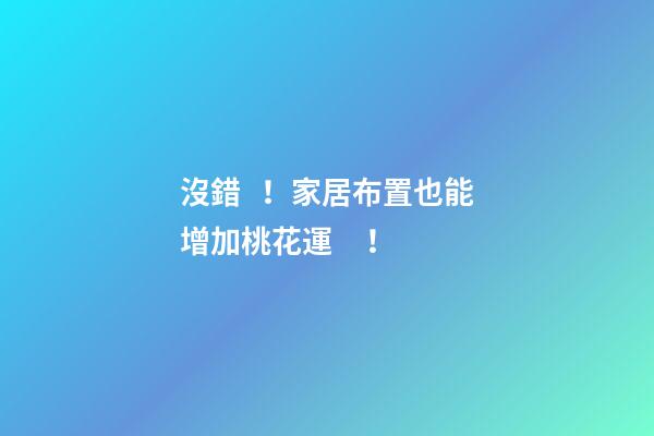 沒錯！家居布置也能增加桃花運！